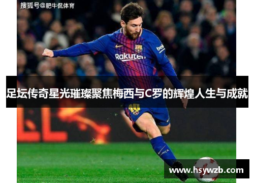 足坛传奇星光璀璨聚焦梅西与C罗的辉煌人生与成就