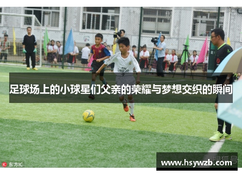 足球场上的小球星们父亲的荣耀与梦想交织的瞬间