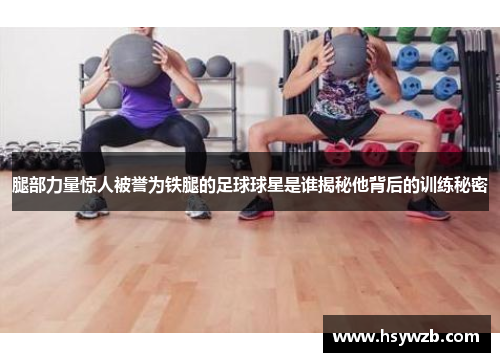 腿部力量惊人被誉为铁腿的足球球星是谁揭秘他背后的训练秘密