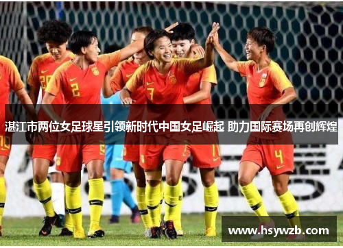 湛江市两位女足球星引领新时代中国女足崛起 助力国际赛场再创辉煌