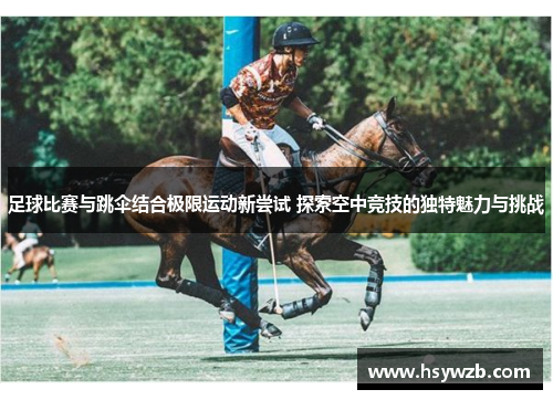 足球比赛与跳伞结合极限运动新尝试 探索空中竞技的独特魅力与挑战