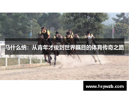 马什么纳：从青年才俊到世界瞩目的体育传奇之路